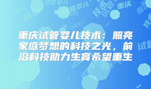 重庆试管婴儿技术：照亮家庭梦想的科技之光，前沿科技助力生育希望重生