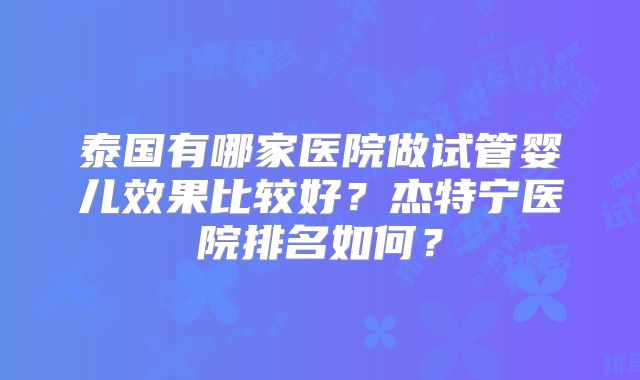 泰国有哪家医院做试管婴儿效果比较好？杰特宁医院排名如何？