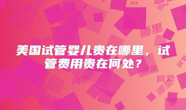 美国试管婴儿贵在哪里,试管费用贵在何处?