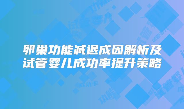 卵巢功能减退成因解析及试管婴儿成功率提升策略