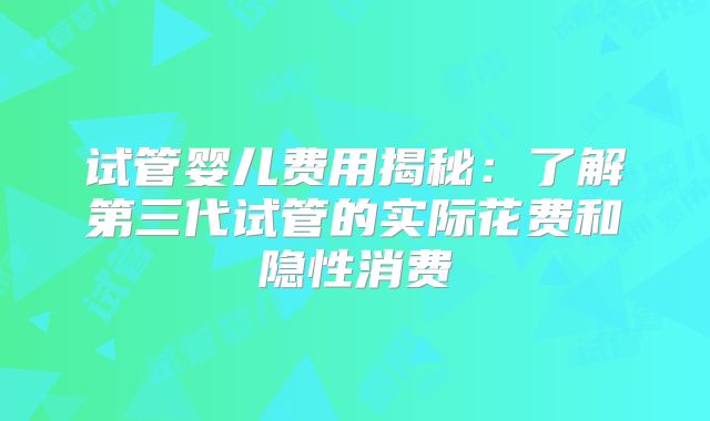 试管婴儿费用揭秘：了解第三代试管的实际花费和隐性消费