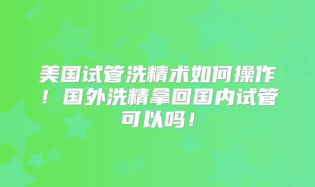 美国试管洗精术如何操作！国外洗精拿回国内试管可以吗！