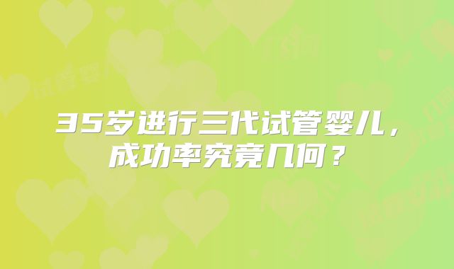 35岁进行三代试管婴儿，成功率究竟几何？