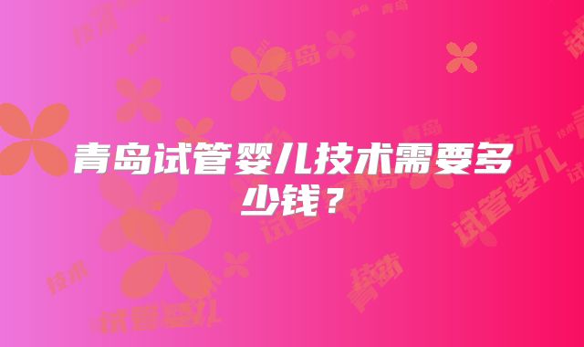 青岛试管婴儿技术需要多少钱？