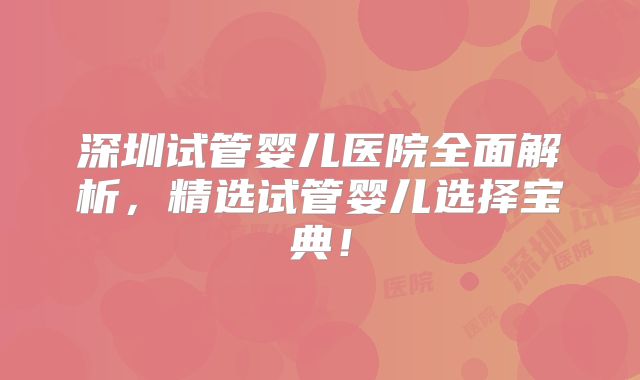 深圳试管婴儿医院全面解析，精选试管婴儿选择宝典！
