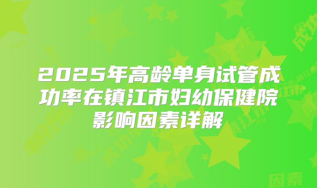 2025年高龄单身试管成功率在镇江市妇幼保健院影响因素详解