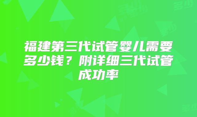 福建第三代试管婴儿需要多少钱？附详细三代试管成功率