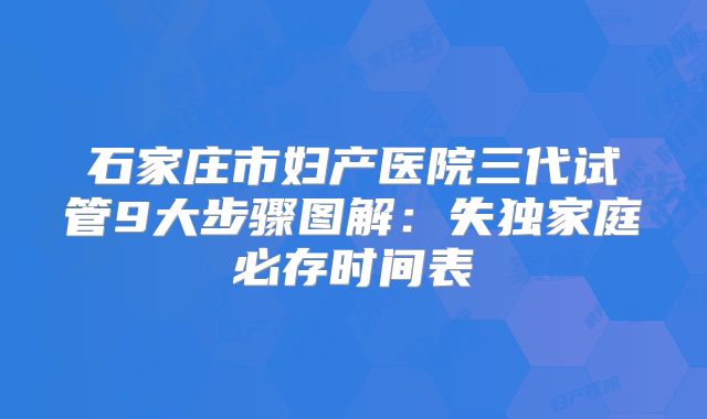 石家庄市妇产医院三代试管9大步骤图解：失独家庭必存时间表