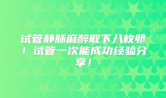 试管静脉麻醉取下八枚卵！试管一次能成功经验分享！
