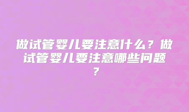 做试管婴儿要注意什么？做试管婴儿要注意哪些问题？