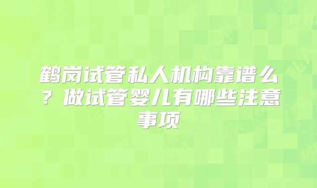 鹤岗试管私人机构靠谱么？做试管婴儿有哪些注意事项