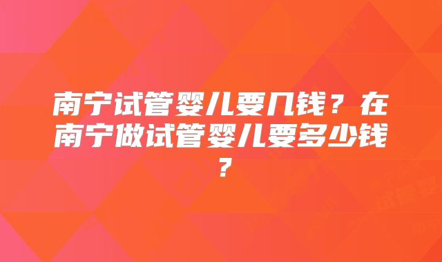 南宁试管婴儿要几钱?在南宁做试管婴儿要多少钱?