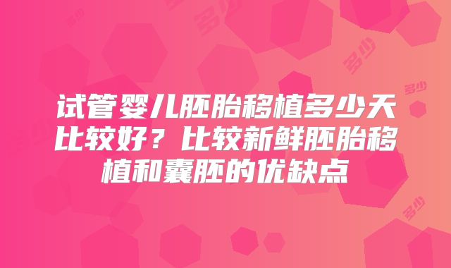 试管婴儿胚胎移植多少天比较好?比较新鲜胚胎移植和囊胚的优缺点