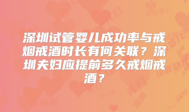 深圳试管婴儿成功率与戒烟戒酒时长有何关联?深圳夫妇应提前多久戒烟戒酒?