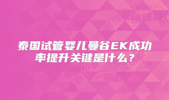 泰国试管婴儿曼谷EK成功率提升关键是什么？