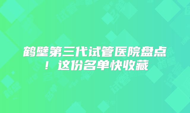 鹤壁第三代试管医院盘点!这份名单快收藏