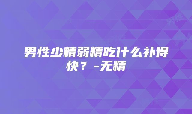 男性少精弱精吃什么补得快？-无精
