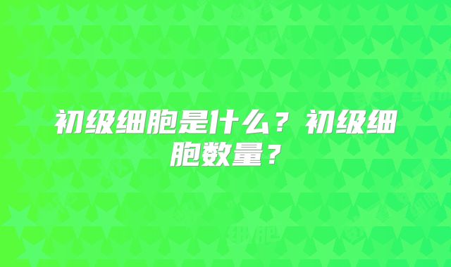 初级细胞是什么?初级细胞数量?