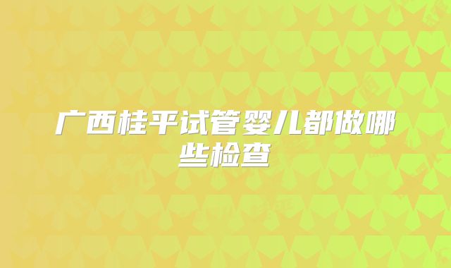 广西桂平试管婴儿都做哪些检查