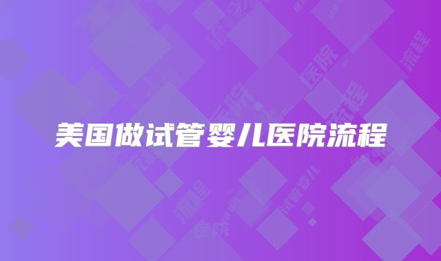 美国做试管婴儿医院流程