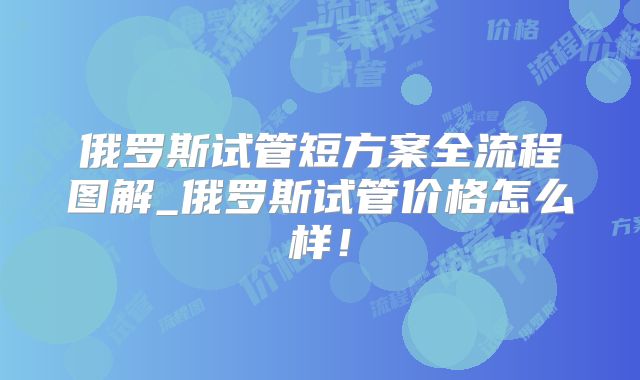 俄罗斯试管短方案全流程图解_俄罗斯试管价格怎么样！
