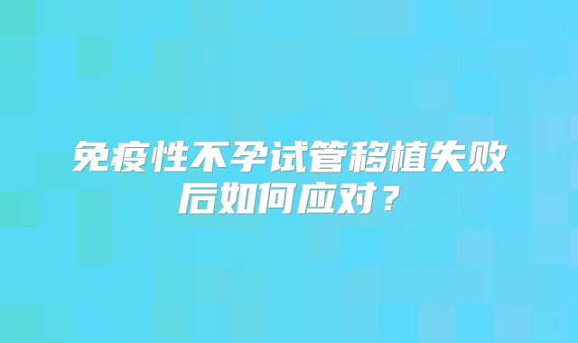 免疫性不孕试管移植失败后如何应对？