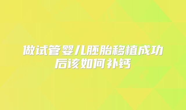 做试管婴儿胚胎移植成功后该如何补钙