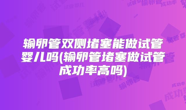 输卵管双侧堵塞能做试管婴儿吗(输卵管堵塞做试管成功率高吗)
