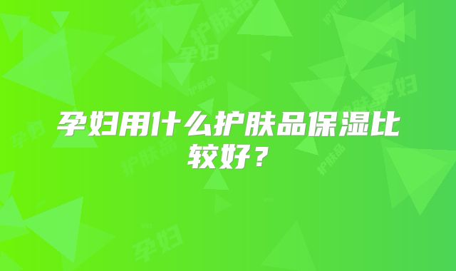 孕妇用什么护肤品保湿比较好?