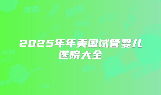 2025年年美国试管婴儿医院大全
