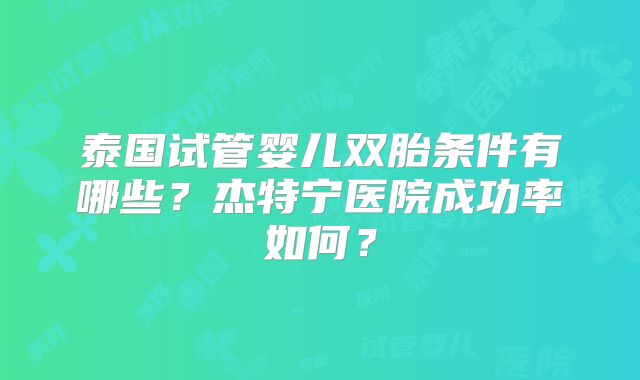 泰国试管婴儿双胎条件有哪些?杰特宁医院成功率如何?