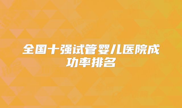 全国十强试管婴儿医院成功率排名