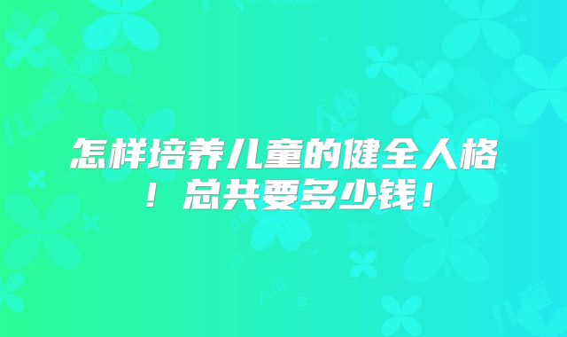 怎样培养儿童的健全人格！总共要多少钱！