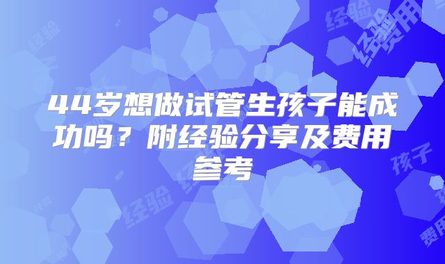 44岁想做试管生孩子能成功吗？附经验分享及费用参考