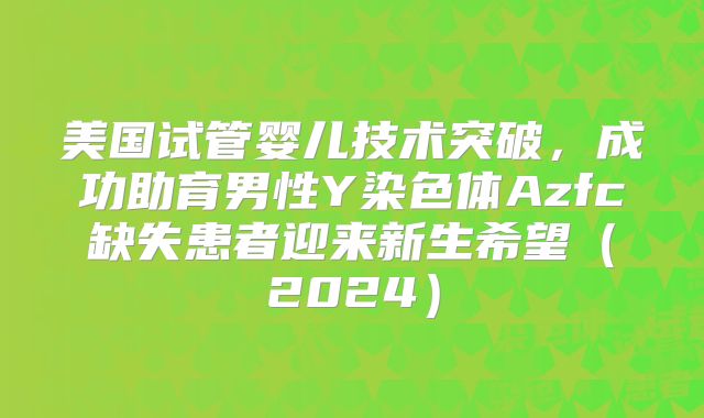 美国试管婴儿技术突破,成功助育男性Y染色体Azfc缺失患者迎来新生希望(2024)