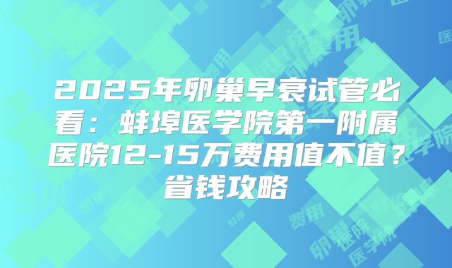 2025年卵巢早衰试管必看：蚌埠医学院第一附属医院12-15万费用值不值？省钱攻略