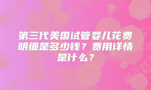 第三代美国试管婴儿花费明细是多少钱?费用详情是什么?