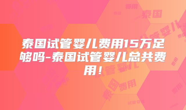 泰国试管婴儿费用15万足够吗-泰国试管婴儿总共费用！