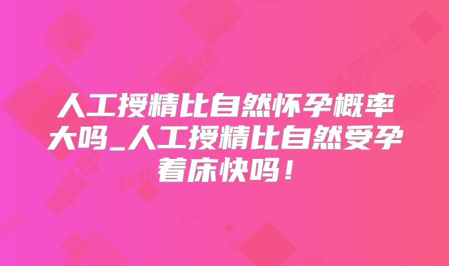 人工授精比自然怀孕概率大吗_人工授精比自然受孕着床快吗!