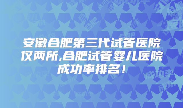 安徽合肥第三代试管医院仅两所,合肥试管婴儿医院成功率排名！