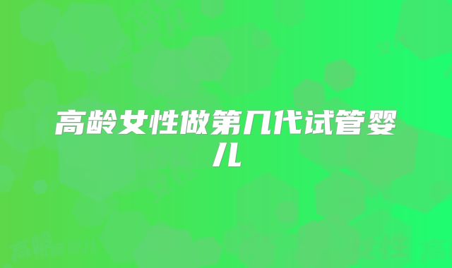 高龄女性做第几代试管婴儿