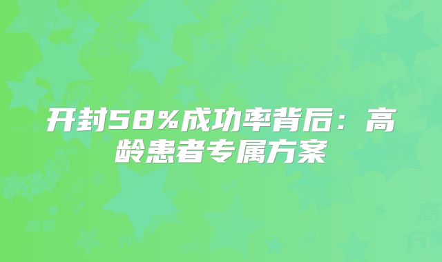 开封58%成功率背后：高龄患者专属方案