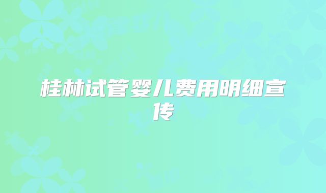 桂林试管婴儿费用明细宣传