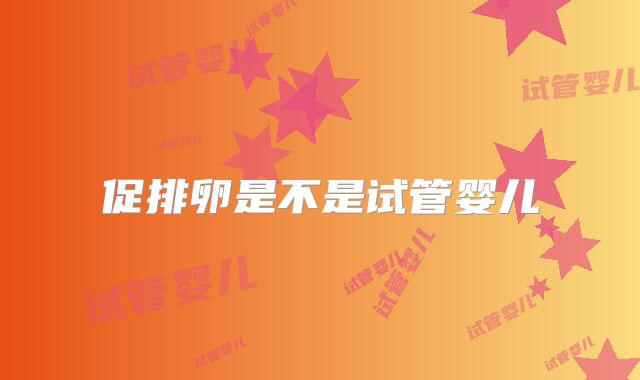 促排卵是不是试管婴儿