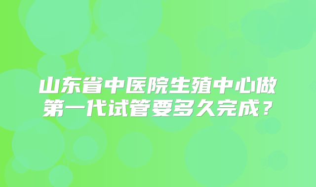 山东省中医院生殖中心做第一代试管要多久完成?