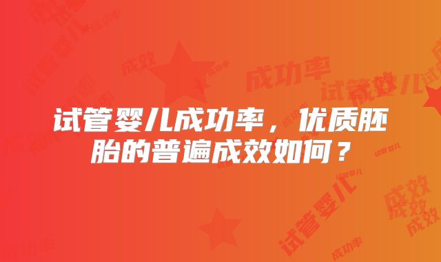 试管婴儿成功率，优质胚胎的普遍成效如何？