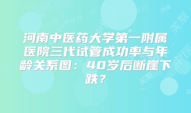 河南中医药大学第一附属医院三代试管成功率与年龄关系图：40岁后断崖下跌？