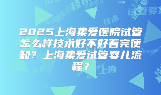 2025上海集爱医院试管怎么样技术好不好看完便知？上海集爱试管婴儿流程？