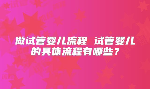 做试管婴儿流程 试管婴儿的具体流程有哪些？