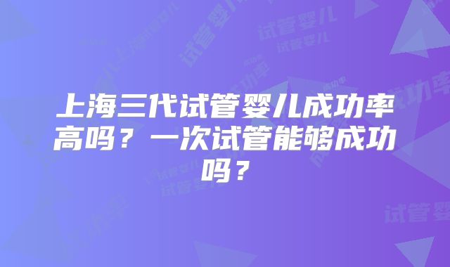 上海三代试管婴儿成功率高吗？一次试管能够成功吗？